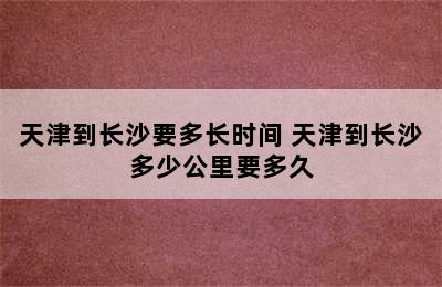 天津到长沙要多长时间 天津到长沙多少公里要多久